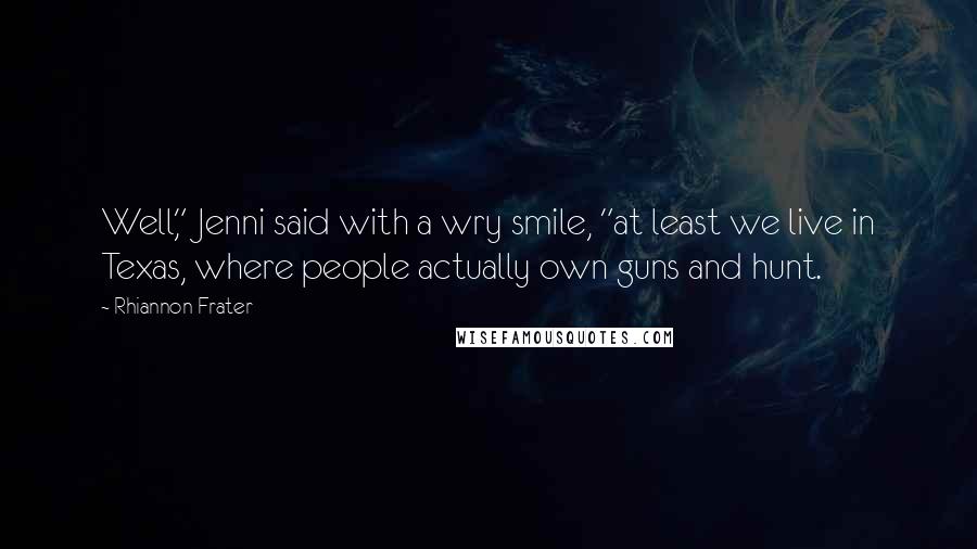 Rhiannon Frater Quotes: Well," Jenni said with a wry smile, "at least we live in Texas, where people actually own guns and hunt.