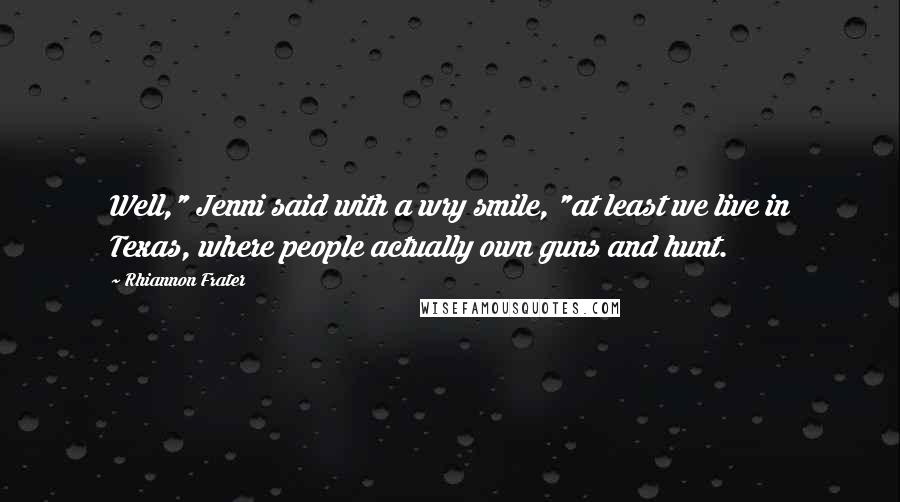 Rhiannon Frater Quotes: Well," Jenni said with a wry smile, "at least we live in Texas, where people actually own guns and hunt.