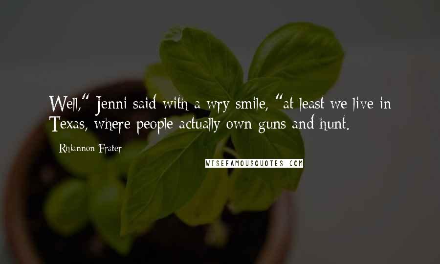 Rhiannon Frater Quotes: Well," Jenni said with a wry smile, "at least we live in Texas, where people actually own guns and hunt.