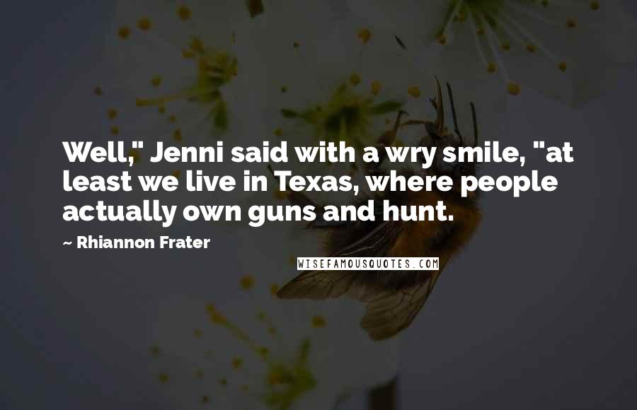 Rhiannon Frater Quotes: Well," Jenni said with a wry smile, "at least we live in Texas, where people actually own guns and hunt.