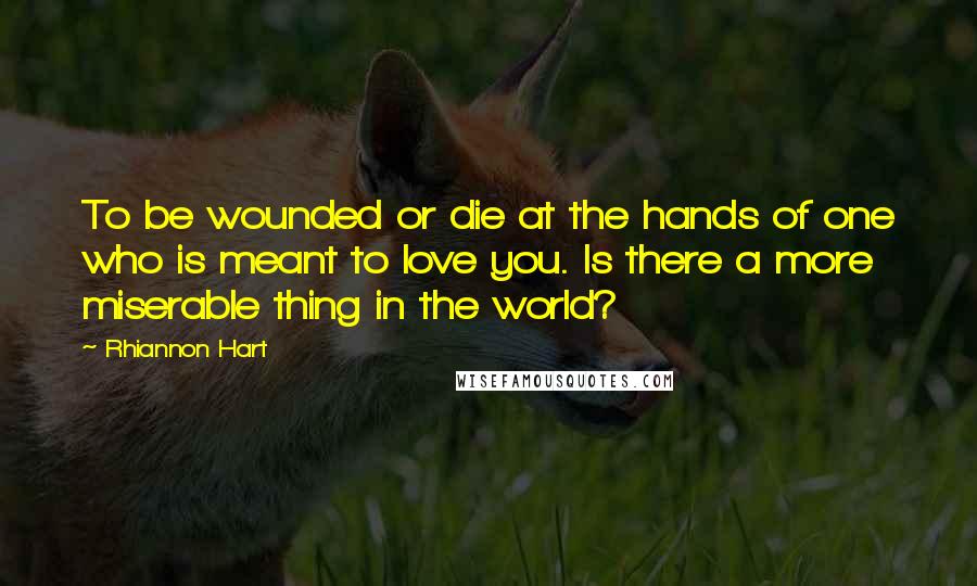 Rhiannon Hart Quotes: To be wounded or die at the hands of one who is meant to love you. Is there a more miserable thing in the world?