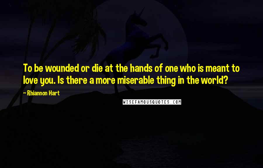 Rhiannon Hart Quotes: To be wounded or die at the hands of one who is meant to love you. Is there a more miserable thing in the world?