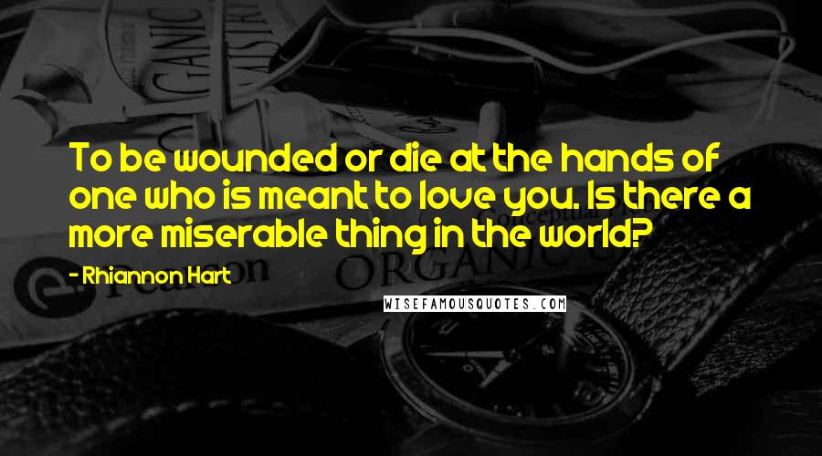 Rhiannon Hart Quotes: To be wounded or die at the hands of one who is meant to love you. Is there a more miserable thing in the world?