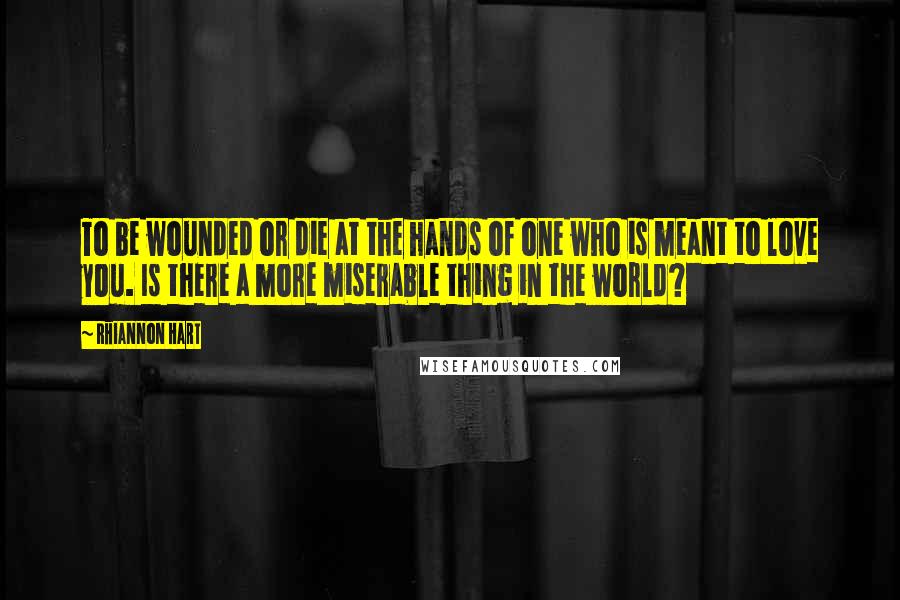 Rhiannon Hart Quotes: To be wounded or die at the hands of one who is meant to love you. Is there a more miserable thing in the world?