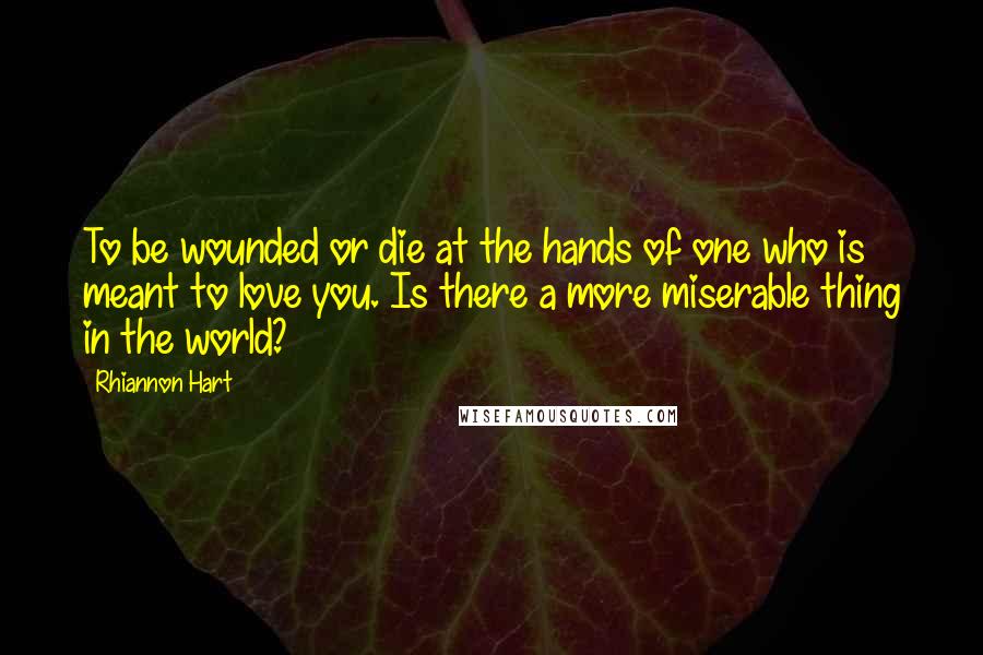 Rhiannon Hart Quotes: To be wounded or die at the hands of one who is meant to love you. Is there a more miserable thing in the world?