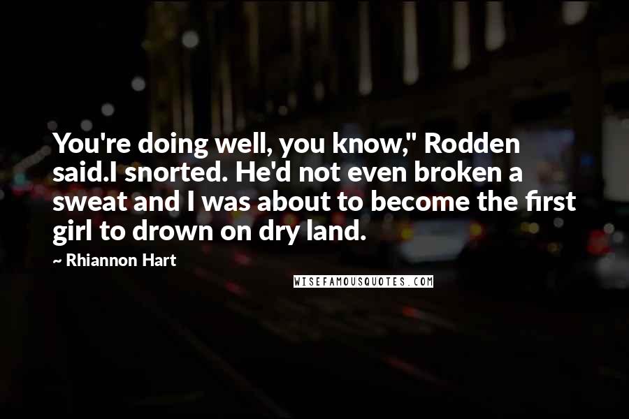 Rhiannon Hart Quotes: You're doing well, you know," Rodden said.I snorted. He'd not even broken a sweat and I was about to become the first girl to drown on dry land.
