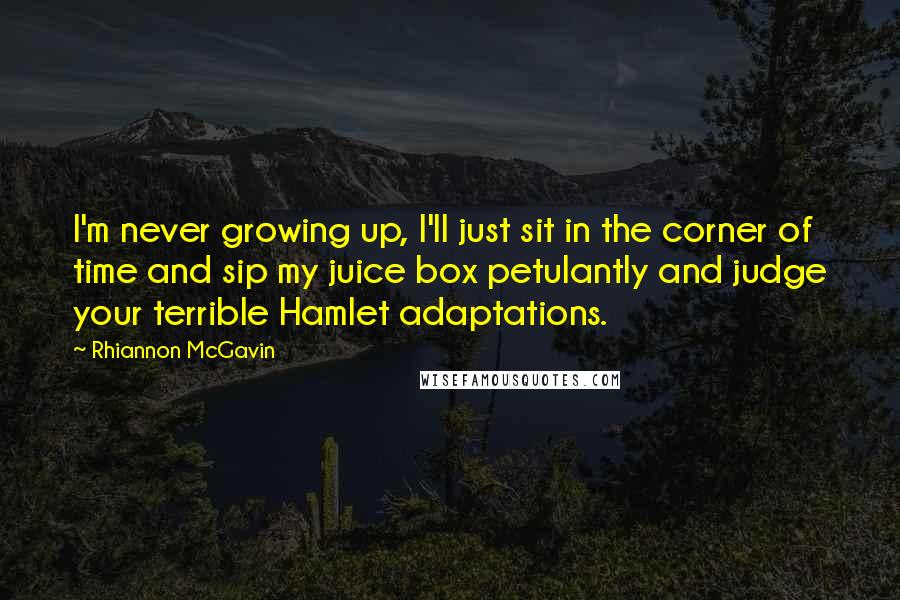 Rhiannon McGavin Quotes: I'm never growing up, I'll just sit in the corner of time and sip my juice box petulantly and judge your terrible Hamlet adaptations.