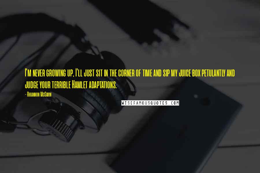 Rhiannon McGavin Quotes: I'm never growing up, I'll just sit in the corner of time and sip my juice box petulantly and judge your terrible Hamlet adaptations.