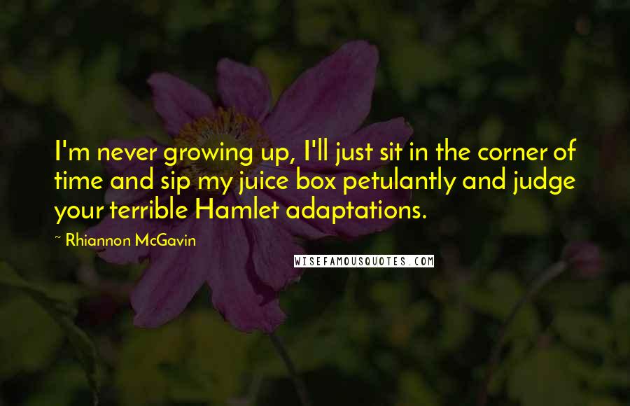 Rhiannon McGavin Quotes: I'm never growing up, I'll just sit in the corner of time and sip my juice box petulantly and judge your terrible Hamlet adaptations.