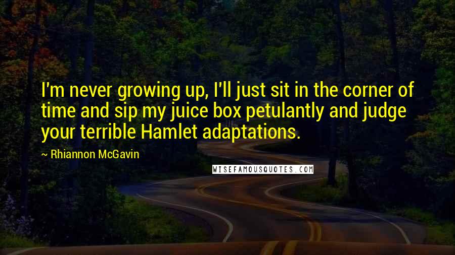 Rhiannon McGavin Quotes: I'm never growing up, I'll just sit in the corner of time and sip my juice box petulantly and judge your terrible Hamlet adaptations.