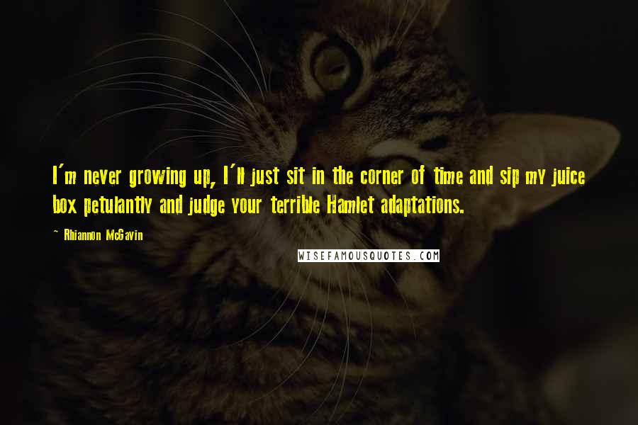 Rhiannon McGavin Quotes: I'm never growing up, I'll just sit in the corner of time and sip my juice box petulantly and judge your terrible Hamlet adaptations.