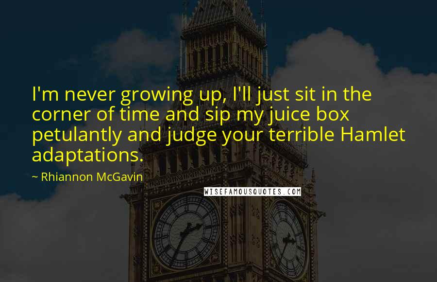 Rhiannon McGavin Quotes: I'm never growing up, I'll just sit in the corner of time and sip my juice box petulantly and judge your terrible Hamlet adaptations.