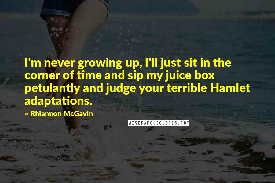 Rhiannon McGavin Quotes: I'm never growing up, I'll just sit in the corner of time and sip my juice box petulantly and judge your terrible Hamlet adaptations.