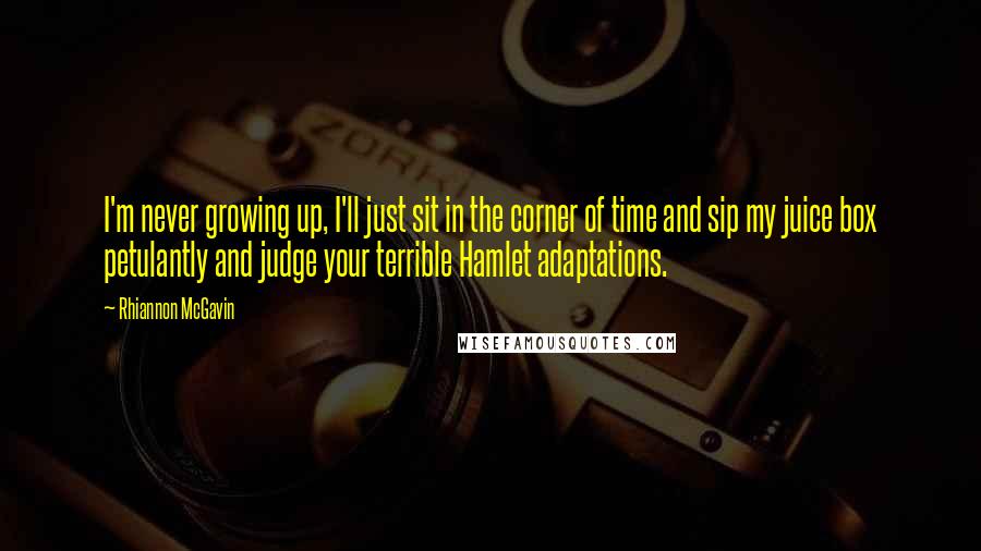 Rhiannon McGavin Quotes: I'm never growing up, I'll just sit in the corner of time and sip my juice box petulantly and judge your terrible Hamlet adaptations.