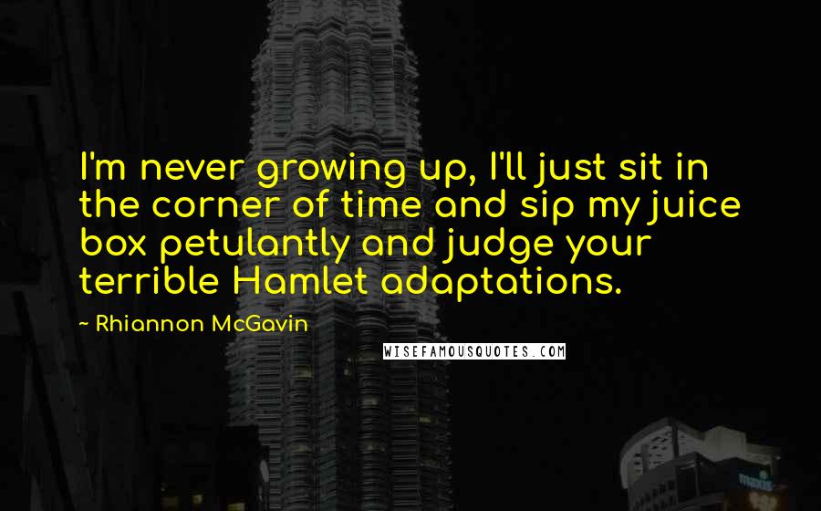 Rhiannon McGavin Quotes: I'm never growing up, I'll just sit in the corner of time and sip my juice box petulantly and judge your terrible Hamlet adaptations.