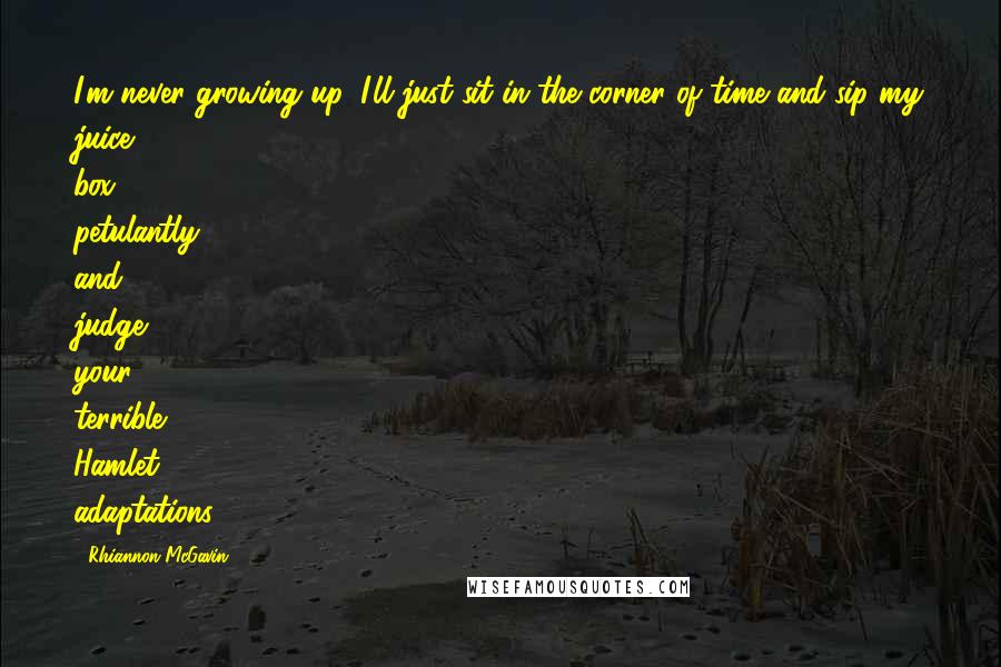 Rhiannon McGavin Quotes: I'm never growing up, I'll just sit in the corner of time and sip my juice box petulantly and judge your terrible Hamlet adaptations.