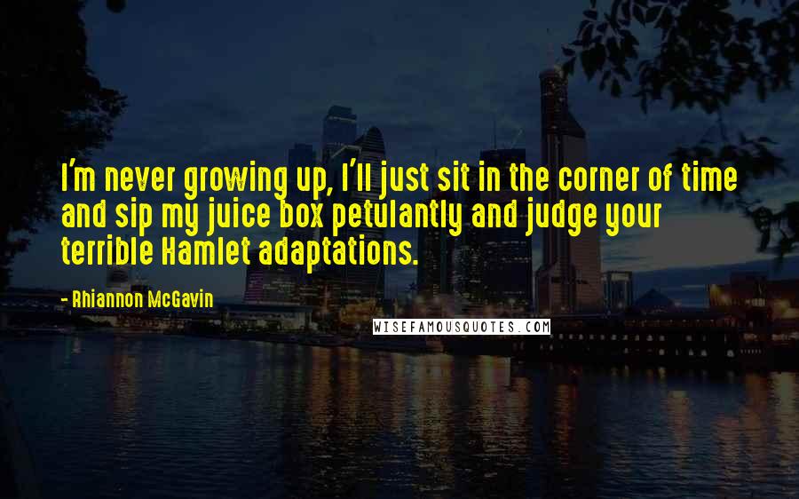 Rhiannon McGavin Quotes: I'm never growing up, I'll just sit in the corner of time and sip my juice box petulantly and judge your terrible Hamlet adaptations.