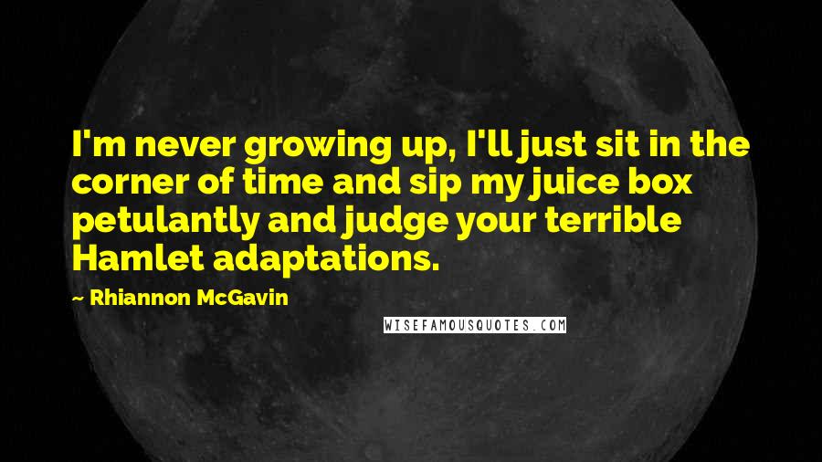 Rhiannon McGavin Quotes: I'm never growing up, I'll just sit in the corner of time and sip my juice box petulantly and judge your terrible Hamlet adaptations.