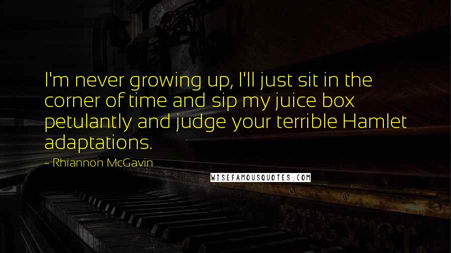 Rhiannon McGavin Quotes: I'm never growing up, I'll just sit in the corner of time and sip my juice box petulantly and judge your terrible Hamlet adaptations.