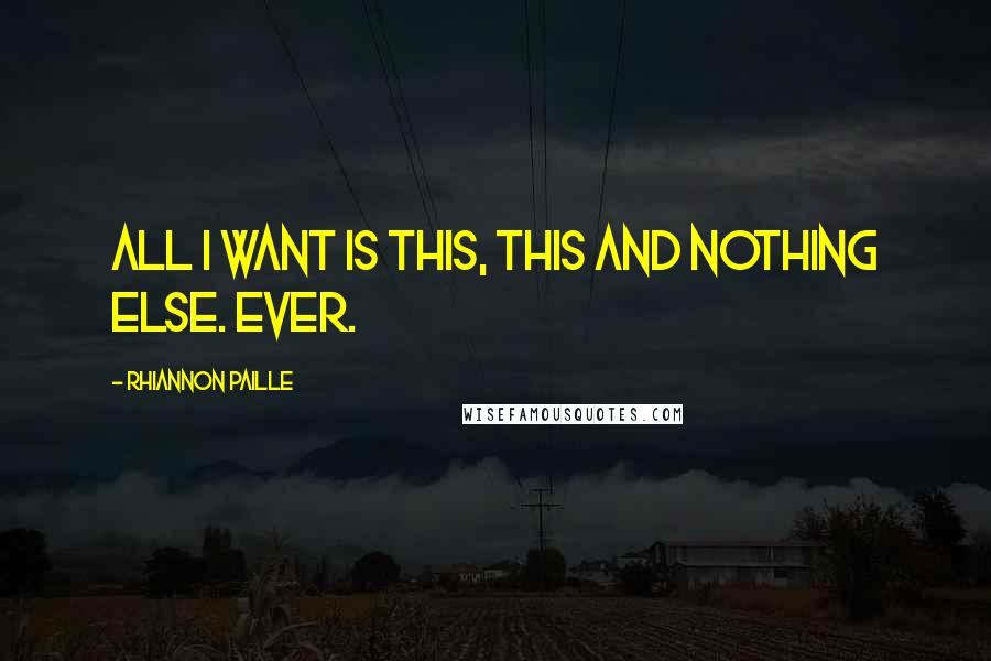 Rhiannon Paille Quotes: All I want is this, this and nothing else. Ever.