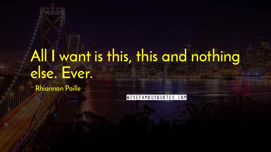 Rhiannon Paille Quotes: All I want is this, this and nothing else. Ever.