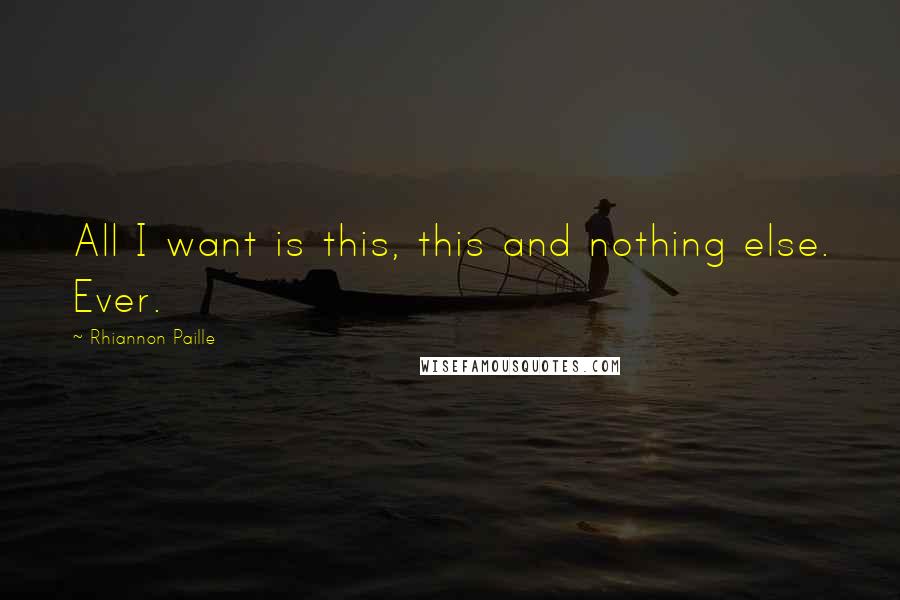 Rhiannon Paille Quotes: All I want is this, this and nothing else. Ever.