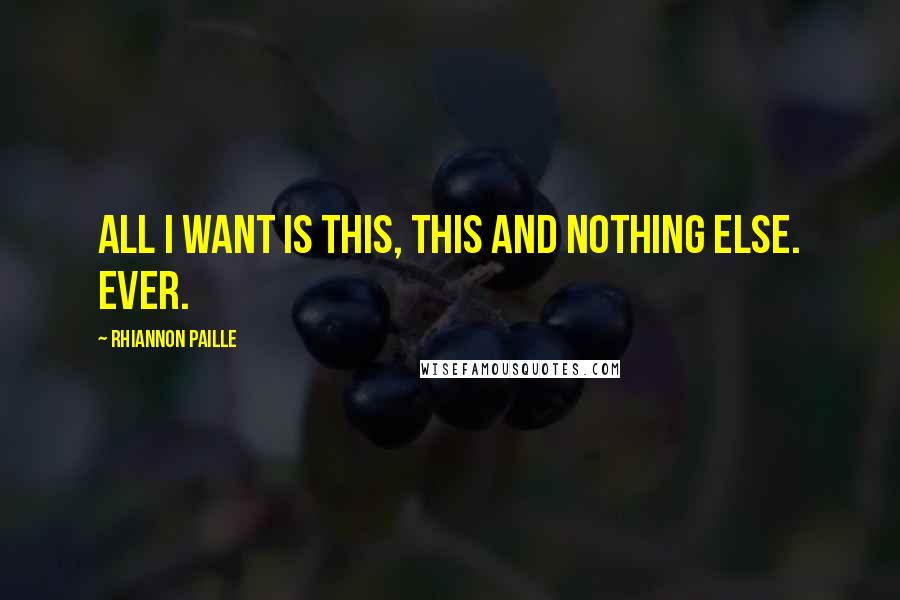 Rhiannon Paille Quotes: All I want is this, this and nothing else. Ever.