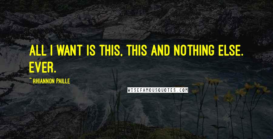 Rhiannon Paille Quotes: All I want is this, this and nothing else. Ever.