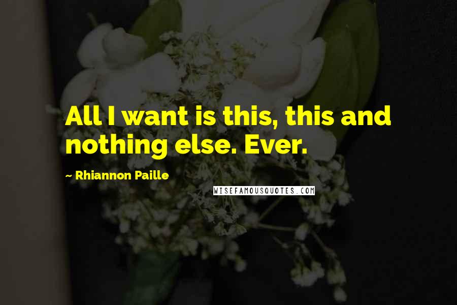 Rhiannon Paille Quotes: All I want is this, this and nothing else. Ever.