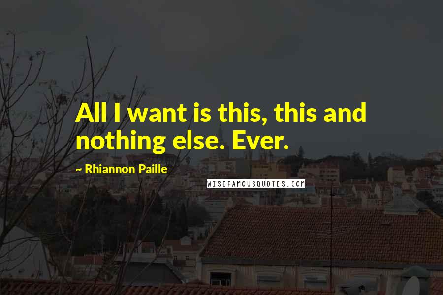 Rhiannon Paille Quotes: All I want is this, this and nothing else. Ever.