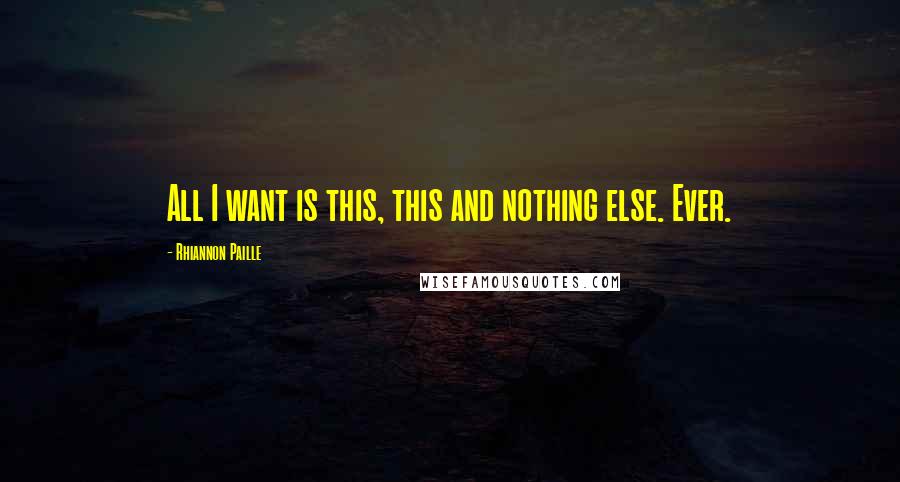Rhiannon Paille Quotes: All I want is this, this and nothing else. Ever.
