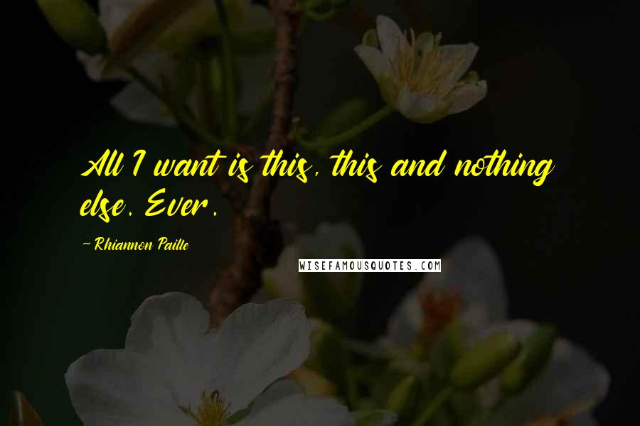Rhiannon Paille Quotes: All I want is this, this and nothing else. Ever.