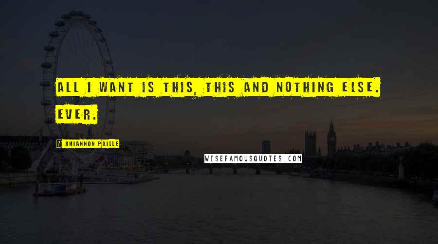 Rhiannon Paille Quotes: All I want is this, this and nothing else. Ever.