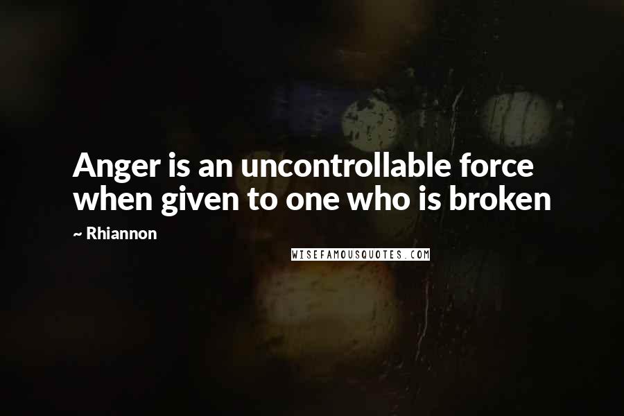 Rhiannon Quotes: Anger is an uncontrollable force when given to one who is broken