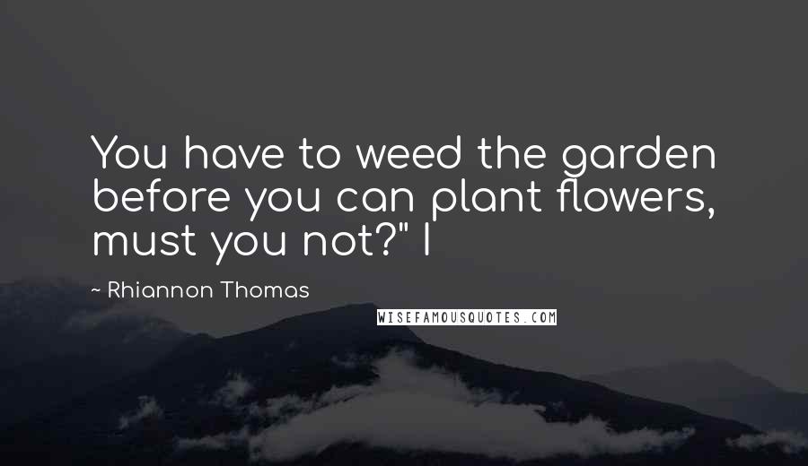 Rhiannon Thomas Quotes: You have to weed the garden before you can plant flowers, must you not?" I