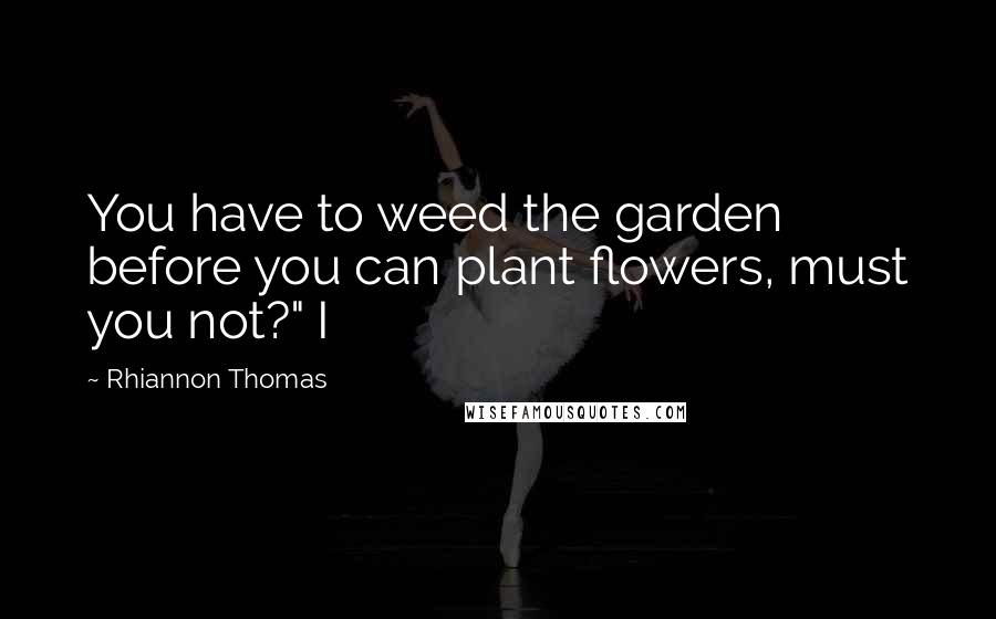 Rhiannon Thomas Quotes: You have to weed the garden before you can plant flowers, must you not?" I