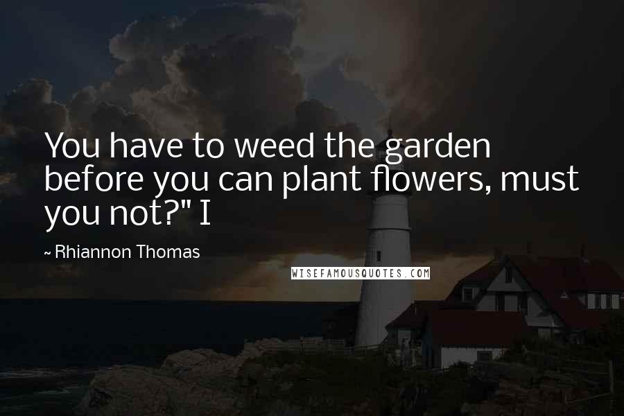 Rhiannon Thomas Quotes: You have to weed the garden before you can plant flowers, must you not?" I