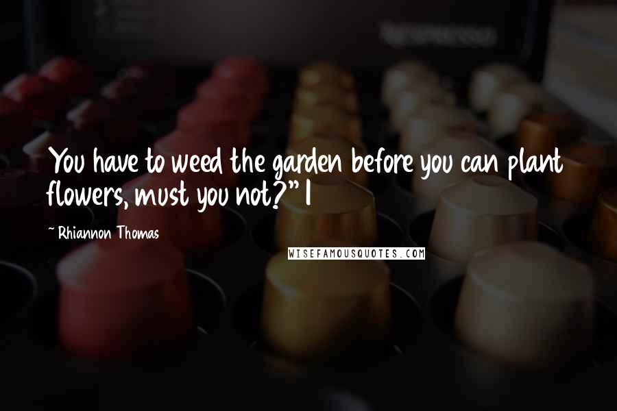 Rhiannon Thomas Quotes: You have to weed the garden before you can plant flowers, must you not?" I