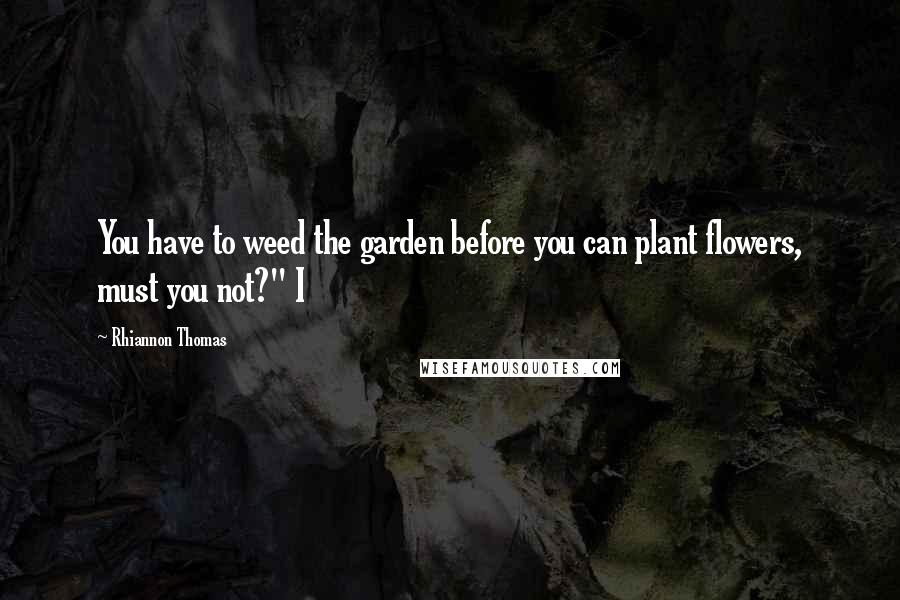 Rhiannon Thomas Quotes: You have to weed the garden before you can plant flowers, must you not?" I