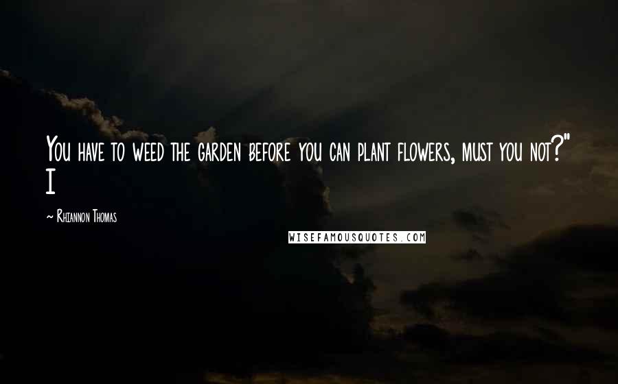 Rhiannon Thomas Quotes: You have to weed the garden before you can plant flowers, must you not?" I
