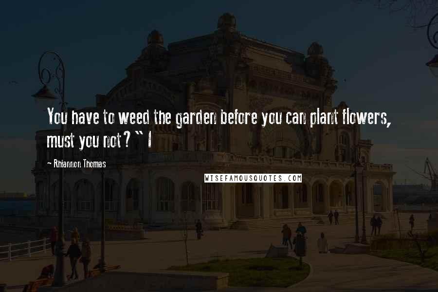 Rhiannon Thomas Quotes: You have to weed the garden before you can plant flowers, must you not?" I