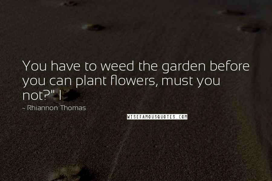 Rhiannon Thomas Quotes: You have to weed the garden before you can plant flowers, must you not?" I