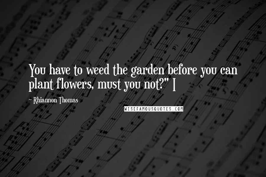 Rhiannon Thomas Quotes: You have to weed the garden before you can plant flowers, must you not?" I