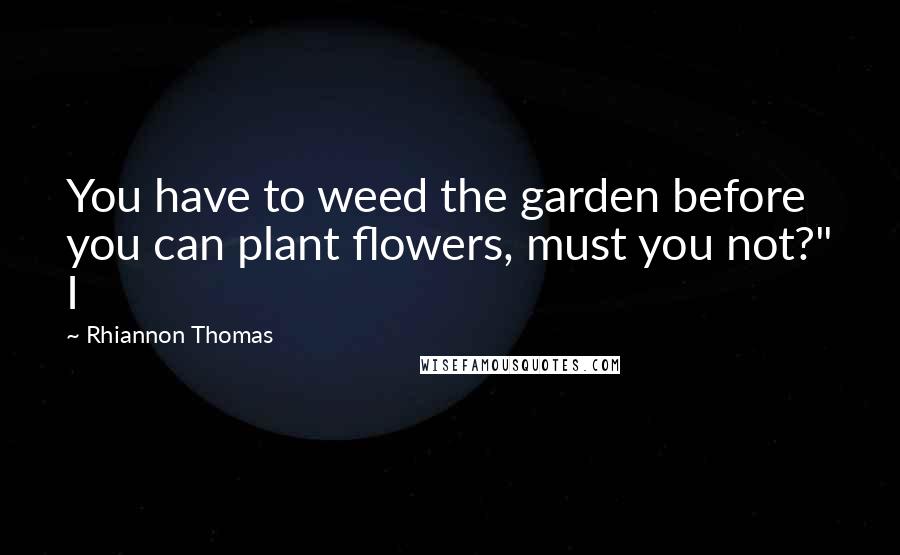 Rhiannon Thomas Quotes: You have to weed the garden before you can plant flowers, must you not?" I