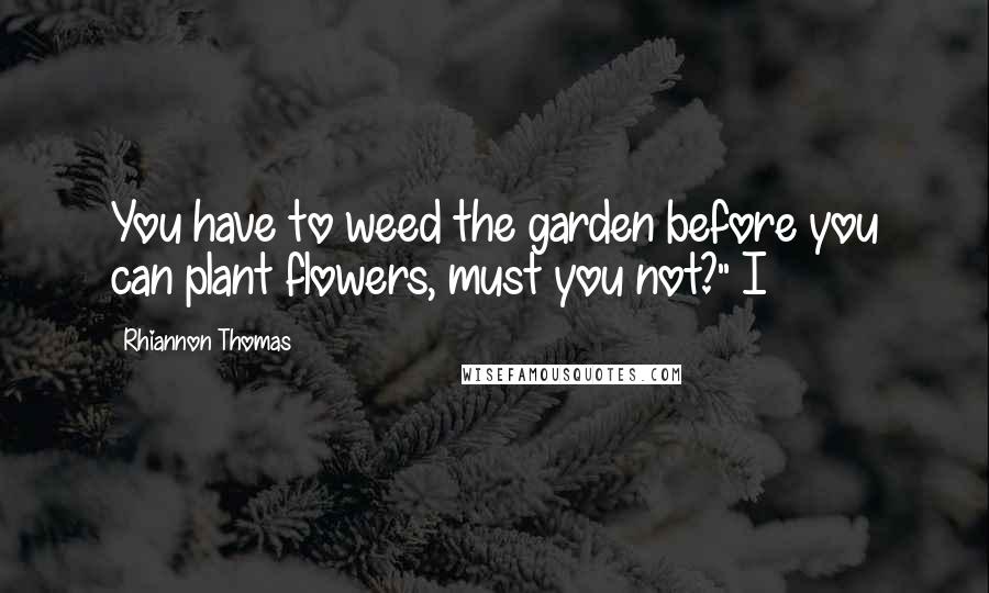 Rhiannon Thomas Quotes: You have to weed the garden before you can plant flowers, must you not?" I