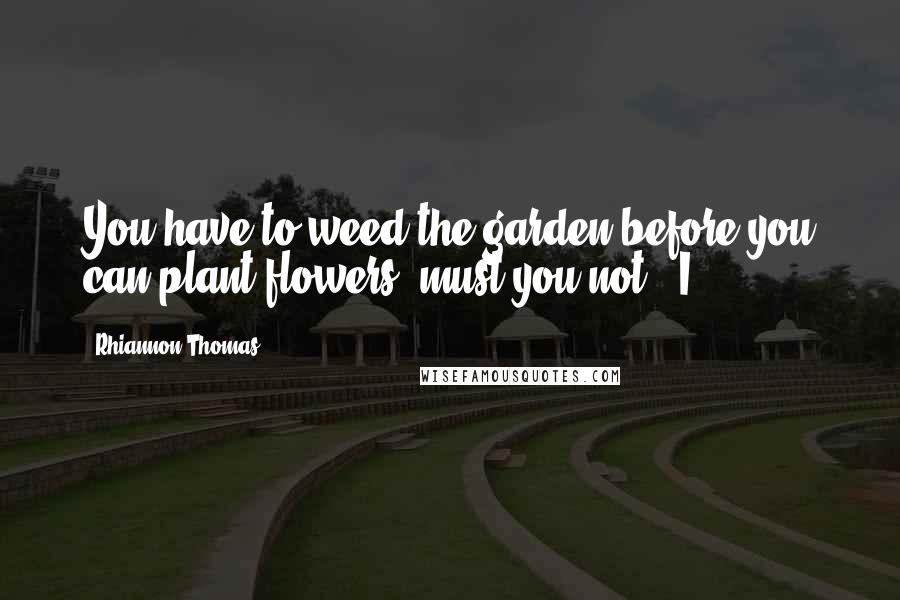 Rhiannon Thomas Quotes: You have to weed the garden before you can plant flowers, must you not?" I