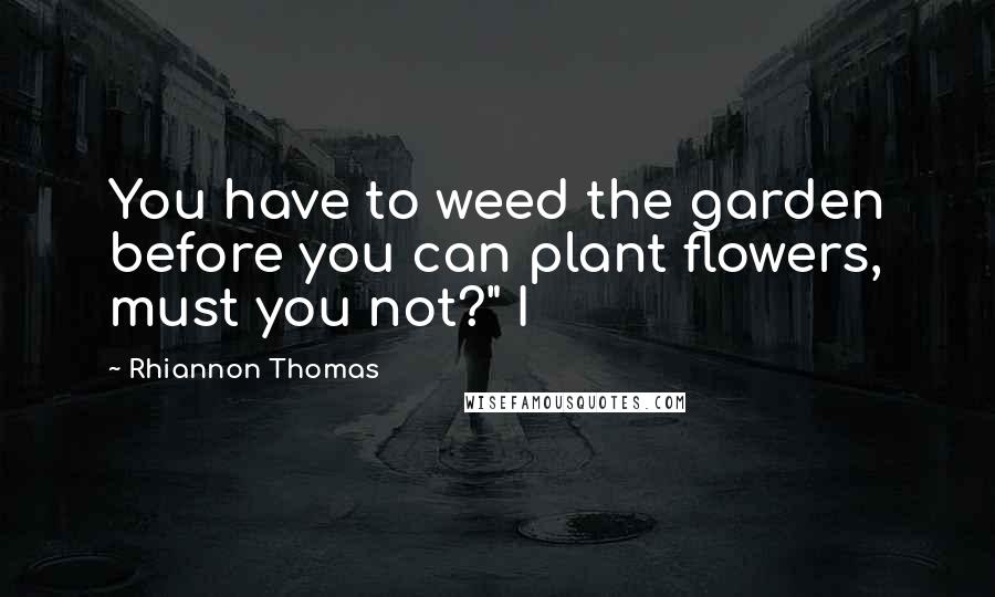 Rhiannon Thomas Quotes: You have to weed the garden before you can plant flowers, must you not?" I