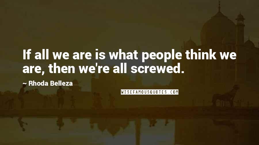 Rhoda Belleza Quotes: If all we are is what people think we are, then we're all screwed.
