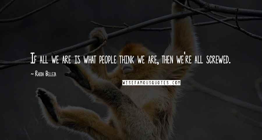 Rhoda Belleza Quotes: If all we are is what people think we are, then we're all screwed.