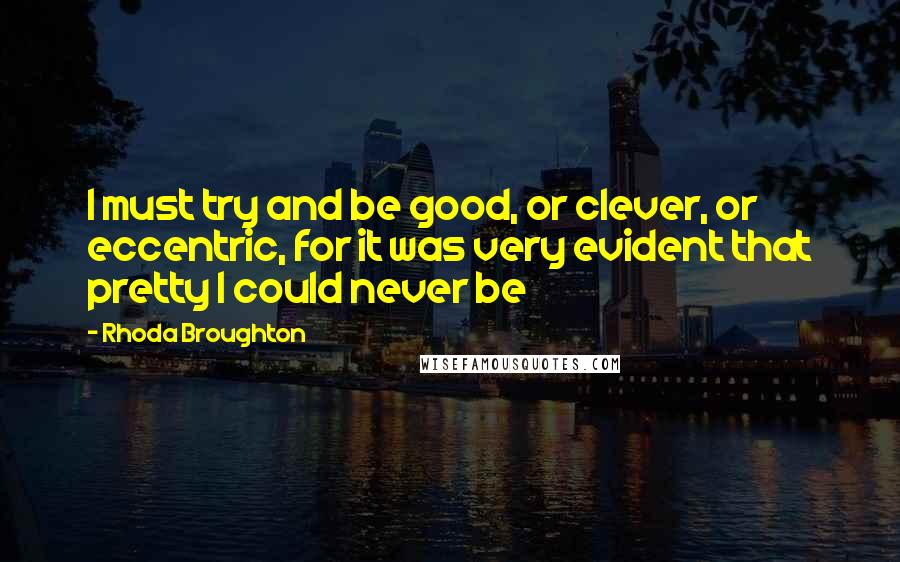 Rhoda Broughton Quotes: I must try and be good, or clever, or eccentric, for it was very evident that pretty I could never be